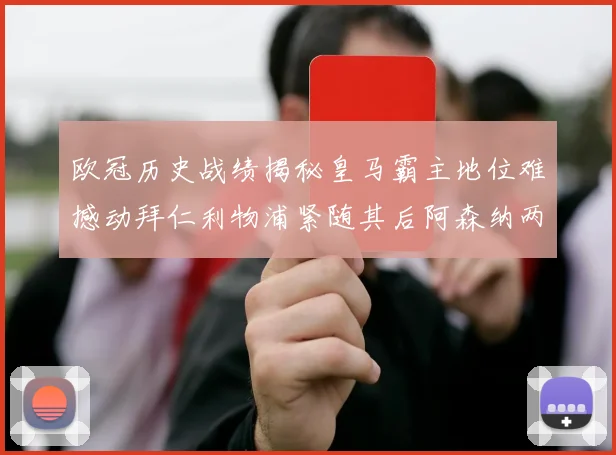 欧冠历史战绩揭秘皇马霸主地位难撼动拜仁利物浦紧随其后阿森纳两度闯入决赛