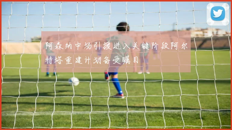 阿森纳中场引援进入关键阶段阿尔特塔重建计划备受瞩目