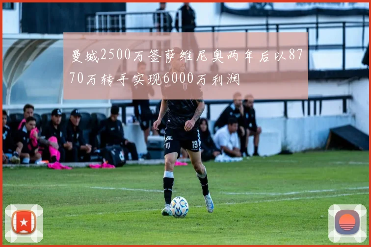 曼城2500万签萨维尼奥两年后以8770万转手实现6000万利润