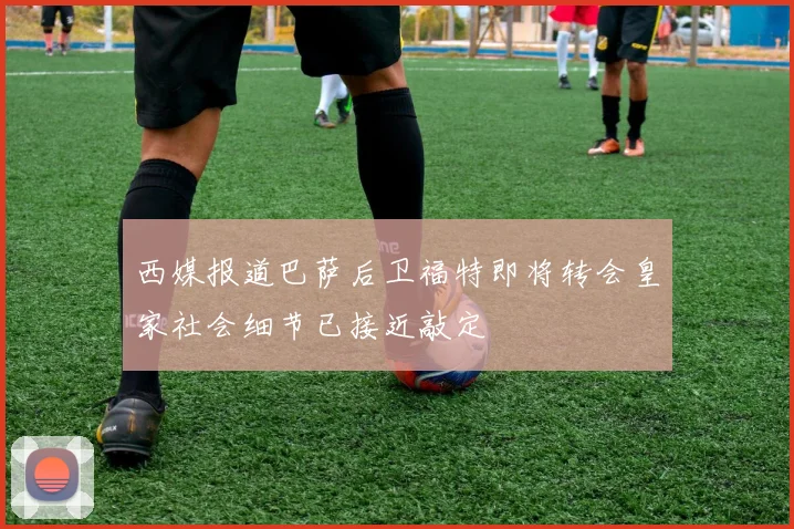 西媒报道巴萨后卫福特即将转会皇家社会细节已接近敲定